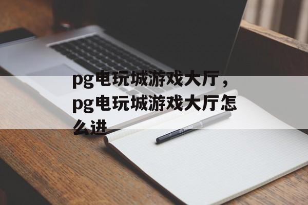 pg电玩城游戏大厅，pg电玩城游戏大厅怎么进