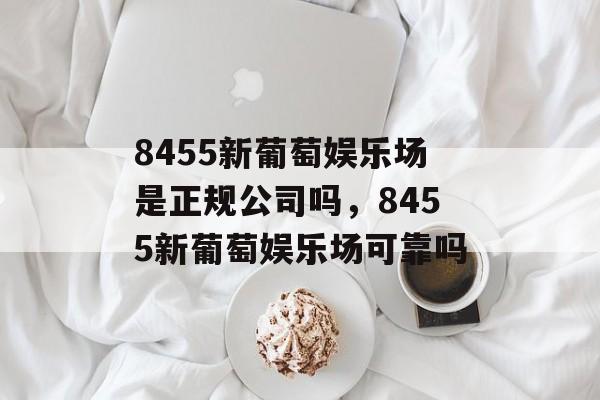 8455新葡萄娱乐场是正规公司吗，8455新葡萄娱乐场可靠吗