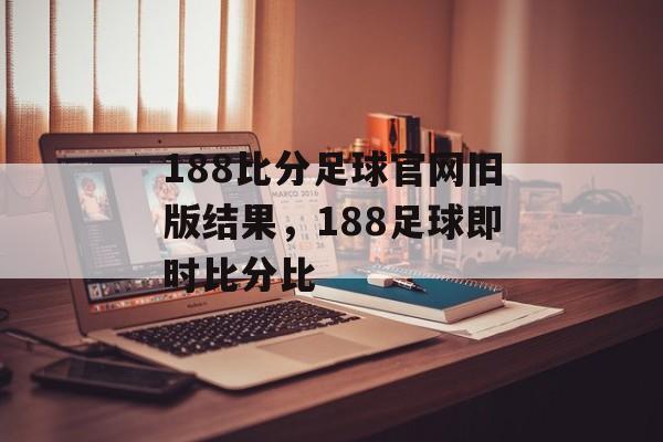 188比分足球官网旧版结果，188足球即时比分比