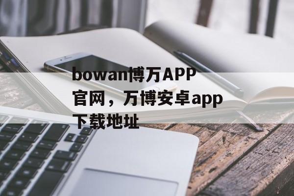 bowan博万APP官网，万博安卓app下载地址