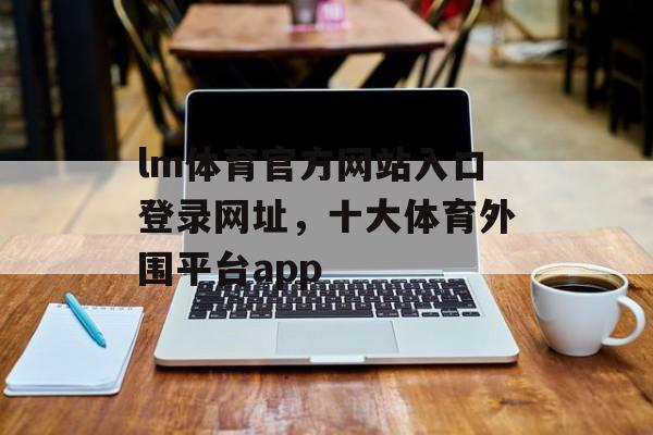 lm体育官方网站入口登录网址，十大体育外围平台app