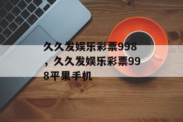 久久发娱乐彩票998，久久发娱乐彩票998平果手机